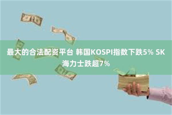 最大的合法配资平台 韩国KOSPI指数下跌5% SK海力士跌超7%