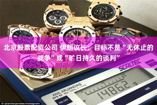 北京股票配资公司 伊朗议长：目标不是“无休止的战争”或“旷日持久的谈判”