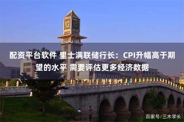 配资平台软件 里士满联储行长：CPI升幅高于期望的水平 需要评估更多经济数据