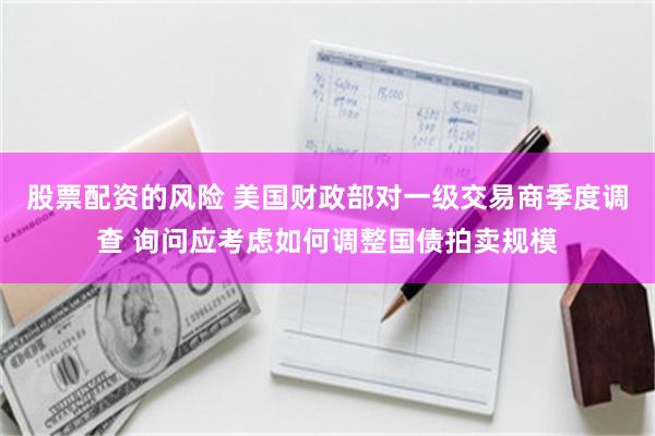 股票配资的风险 美国财政部对一级交易商季度调查 询问应考虑如何调整国债拍卖规模