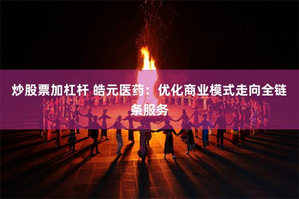 炒股票加杠杆 皓元医药：优化商业模式走向全链条服务