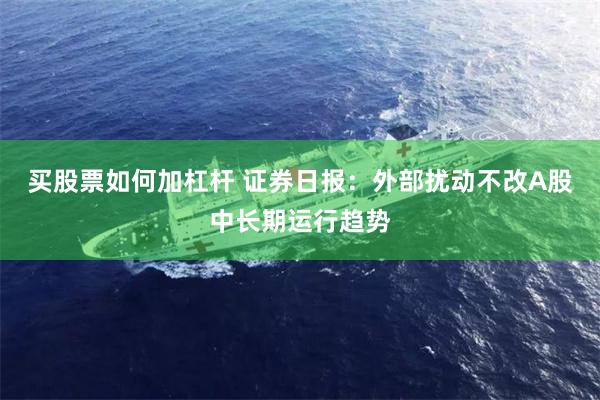 买股票如何加杠杆 证券日报：外部扰动不改A股中长期运行趋势
