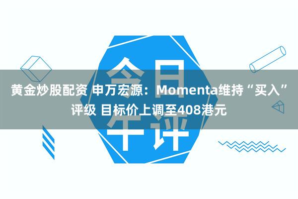 黄金炒股配资 申万宏源：Momenta维持“买入”评级 目标价上调至408港元