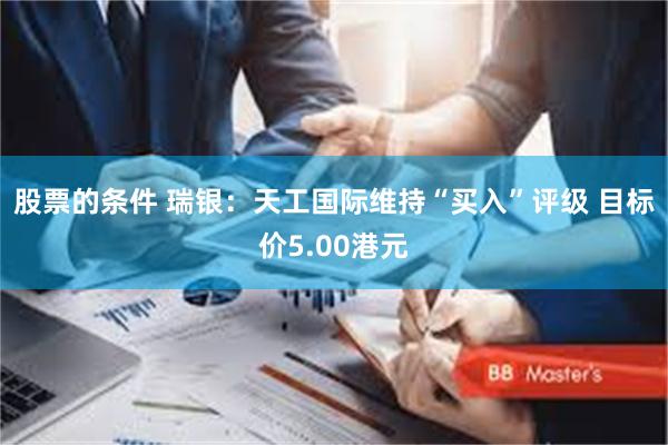 股票的条件 瑞银：天工国际维持“买入”评级 目标价5.00港元