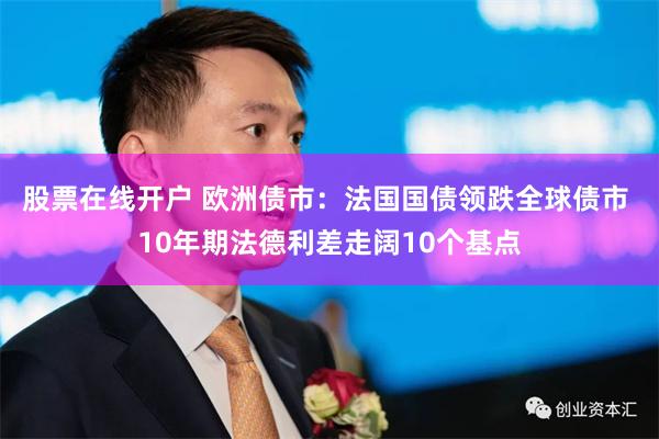 股票在线开户 欧洲债市：法国国债领跌全球债市 10年期法德利差走阔10个基点