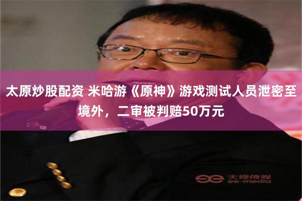 太原炒股配资 米哈游《原神》游戏测试人员泄密至境外，二审被判赔50万元