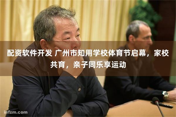 配资软件开发 广州市知用学校体育节启幕，家校共育，亲子同乐享运动