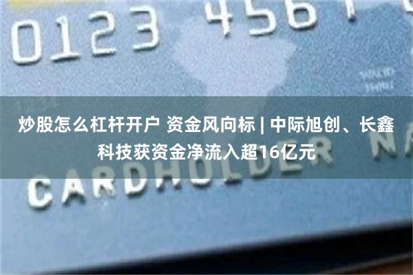 炒股怎么杠杆开户 资金风向标 | 中际旭创、长鑫科技获资金净流入超16亿元