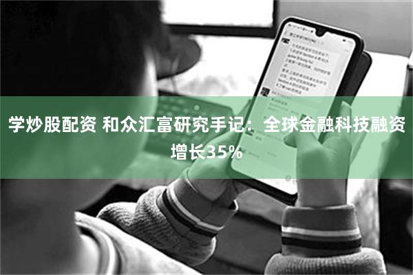 学炒股配资 和众汇富研究手记：全球金融科技融资增长35%