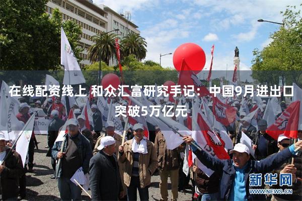 在线配资线上 和众汇富研究手记：中国9月进出口突破5万亿元