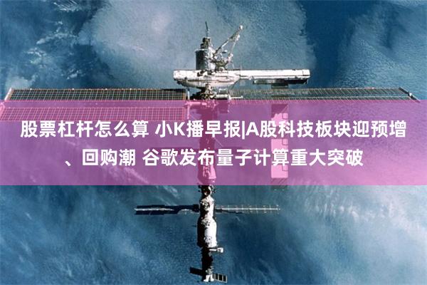股票杠杆怎么算 小K播早报|A股科技板块迎预增、回购潮 谷歌发布量子计算重大突破
