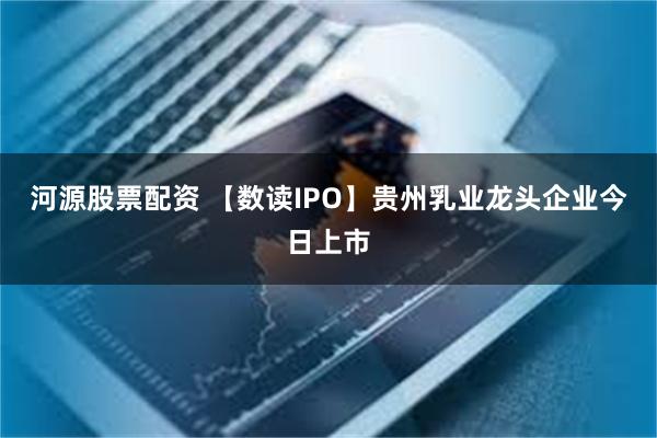 河源股票配资 【数读IPO】贵州乳业龙头企业今日上市