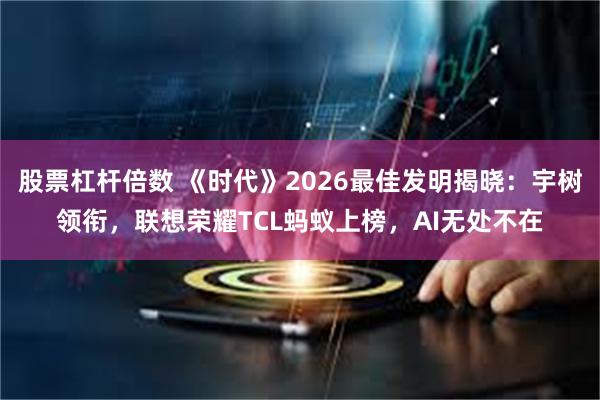 股票杠杆倍数 《时代》2026最佳发明揭晓：宇树领衔，联想荣耀TCL蚂蚁上榜，AI无处不在