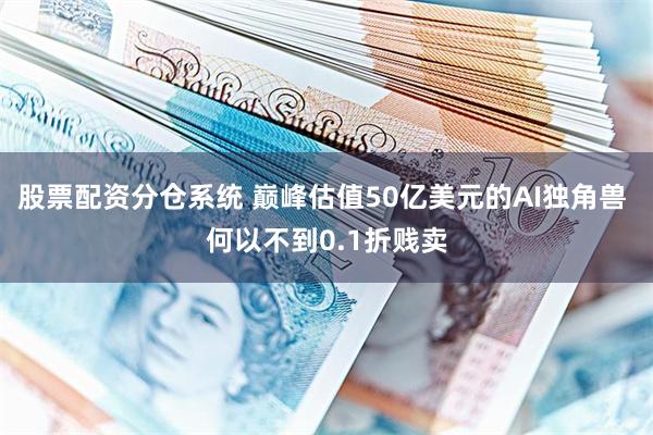 股票配资分仓系统 巅峰估值50亿美元的AI独角兽 何以不到0.1折贱卖