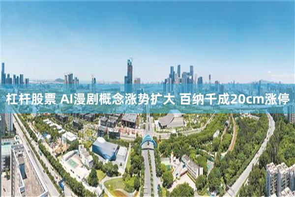 杠杆股票 AI漫剧概念涨势扩大 百纳千成20cm涨停